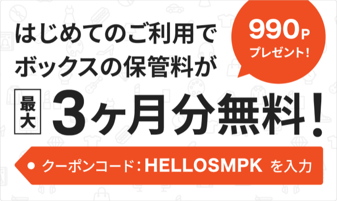 はじめてのご利用でボックスの保管料が最大3ヶ月分無料！990ポイントプレゼント！クーポンコードを入力 HELLOSMPK